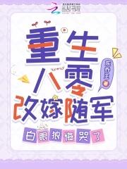 重生八零改嫁随军白眼狼悔哭了 东乔王