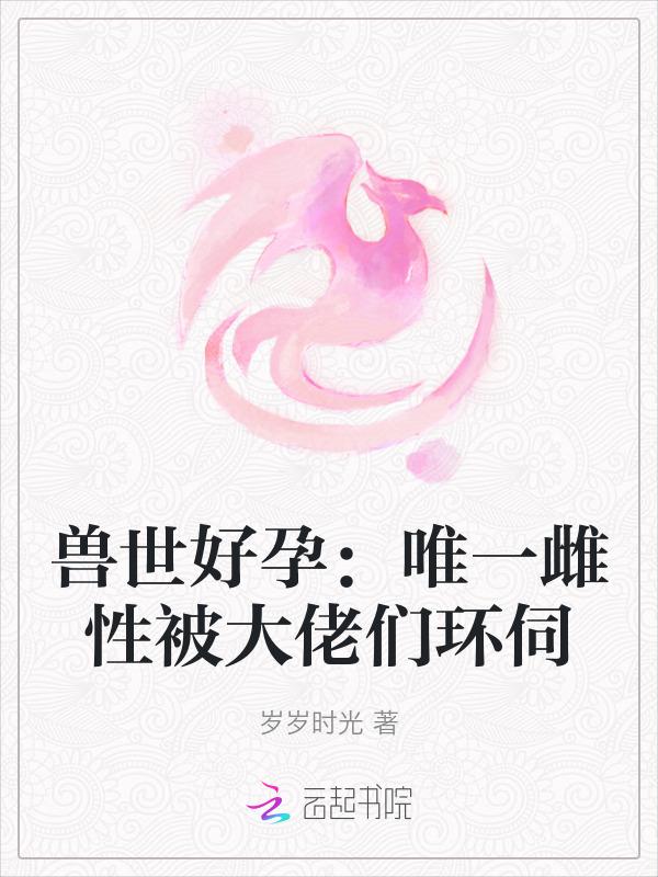兽世好孕唯一雌性被大佬们环伺