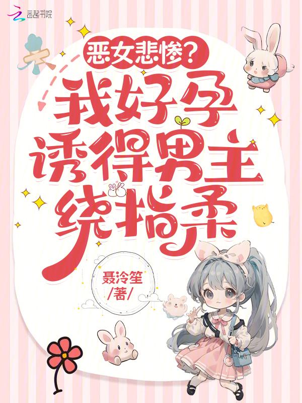 恶女悲惨?我好孕诱得男主绕指柔作者聂泠笙