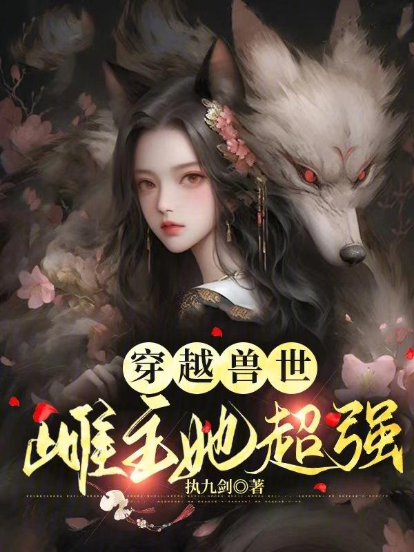 穿越兽世万千雄兽跪求我宠爱作者执九剑