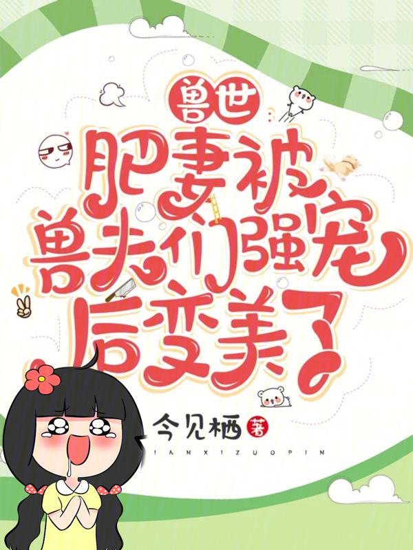 兽世肥妻被兽夫们强宠后变美了免费阅读