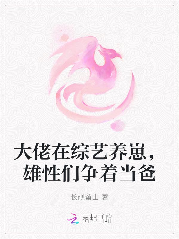 大佬在综艺养崽雄性们争着当爸