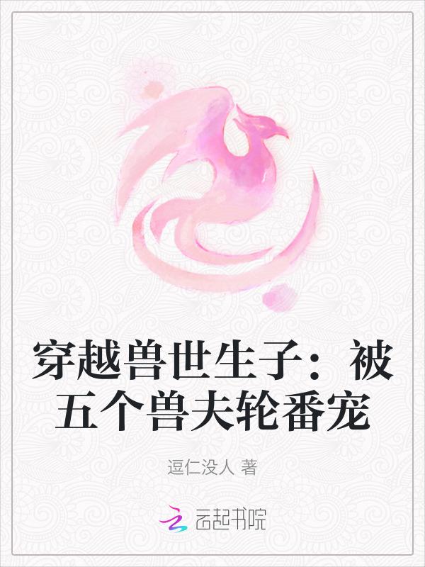 穿越兽世生子被五个兽夫轮番宠 逗仁没人