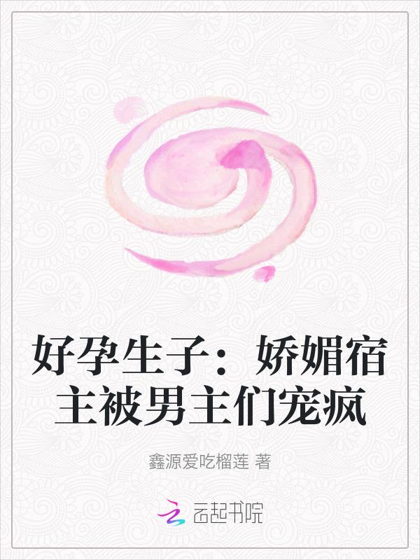 好孕生子娇媚宿主被男主们宠疯