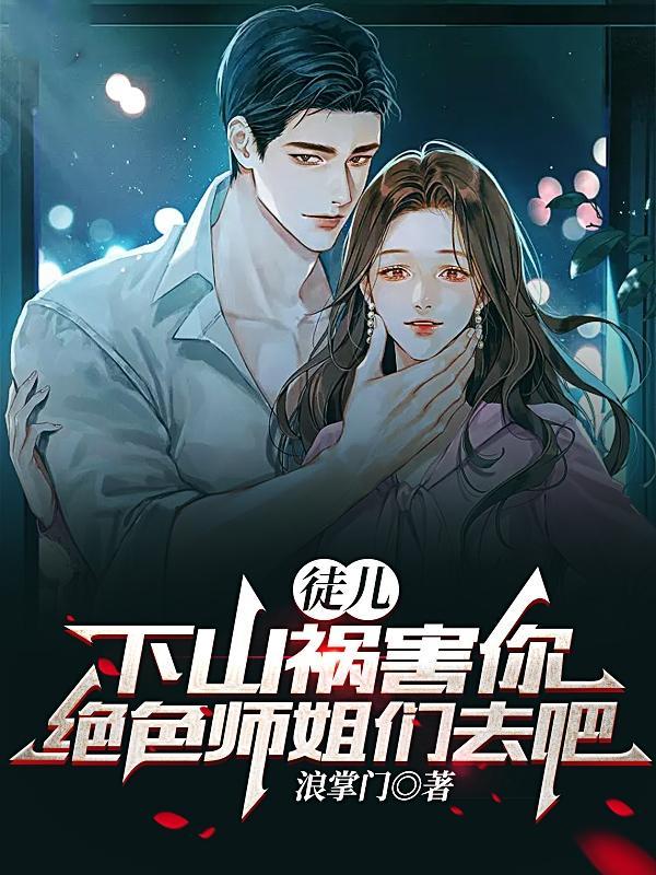 徒儿下山祸害你绝色师姐们去吧 浪掌门